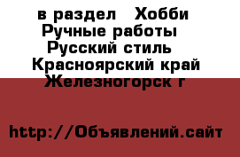  в раздел : Хобби. Ручные работы » Русский стиль . Красноярский край,Железногорск г.